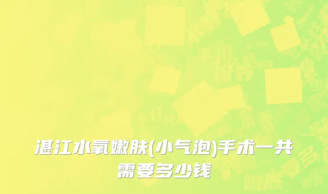 湛江水氧嫩肤(小气泡)手术一共需要多少钱