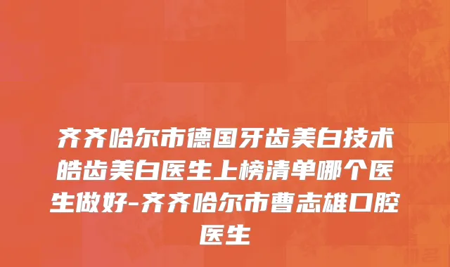 齐齐哈尔市德国牙齿美白技术皓齿美白医生上榜清单哪个医生做好-齐齐哈尔市曹志雄口腔医生