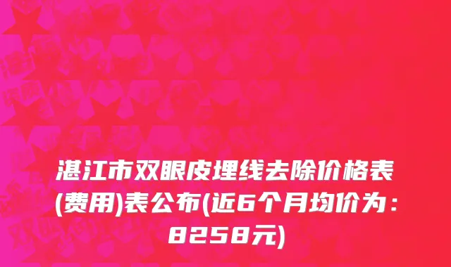 湛江市双眼皮埋线去除价格表(费用)表公布(近6个月均价为：8258元)