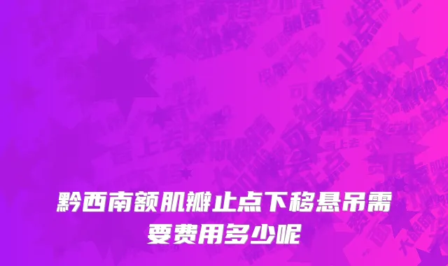 黔西南额肌瓣止点下移悬吊需要费用多少呢