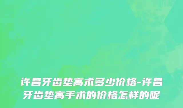 许昌牙齿垫高术多少价格-许昌牙齿垫高手术的价格怎样的呢