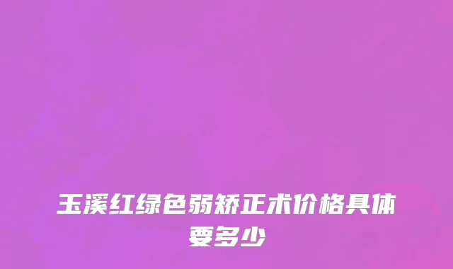 玉溪红绿色弱矫正术价格具体要多少