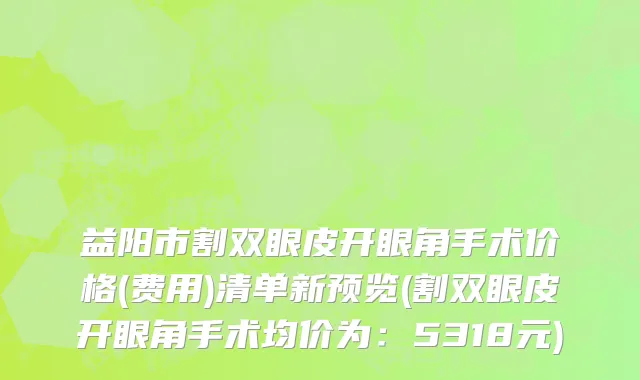 益阳市割双眼皮开眼角手术价格(费用)清单新预览(割双眼皮开眼角手术均价为：5318元)