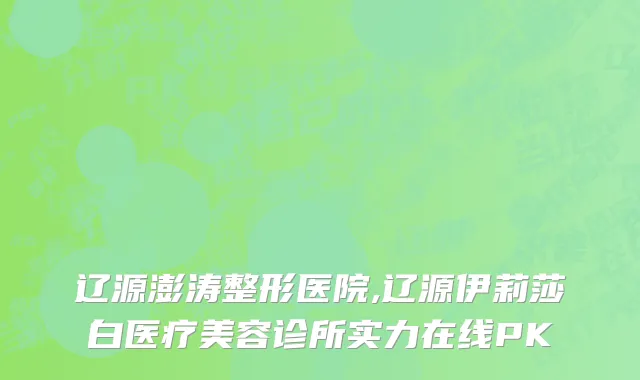 辽源澎涛整形医院,辽源伊莉莎白医疗美容诊所实力在线PK