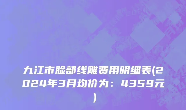 九江市脸部线雕费用明细表(2024年3月均价为：4359元）