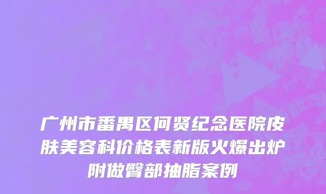 广州市番禺区何贤纪念医院皮肤美容科价格表新版火爆出炉附做臀部抽脂案例