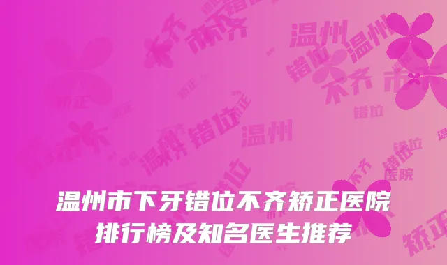 温州市下牙错位不齐矫正医院排行榜及知名医生推荐