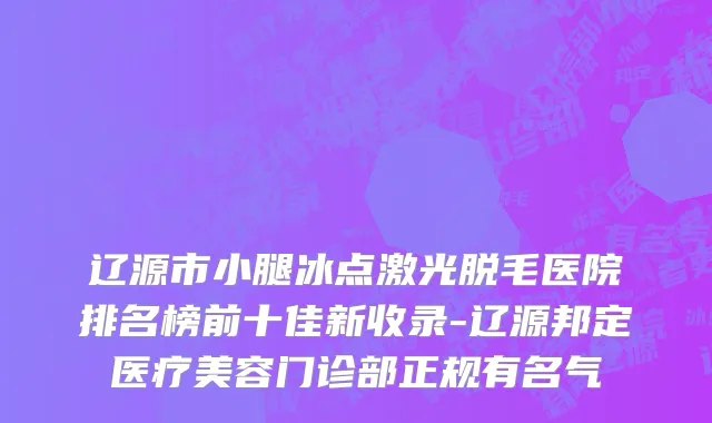 辽源市小腿冰点激光脱毛医院排名榜前十佳新收录-辽源邦定医疗美容门诊部正规有名气