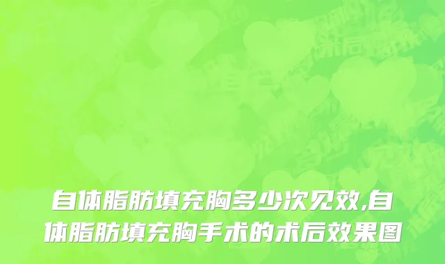 自体脂肪填充胸多少次见效,自体脂肪填充胸手术的术后效果图