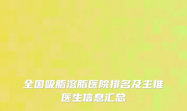 全国吸脂溶脂医院排名及主推医生信息汇总