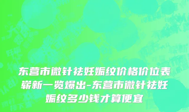 东营市微针祛妊娠纹价格价位表崭新一览爆出-东营市微针祛妊娠纹多少钱才算便宜