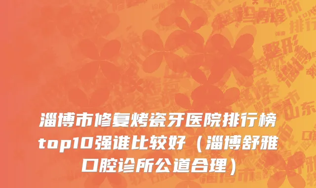 淄博市修复烤瓷牙医院排行榜top10强谁比较好（淄博舒雅口腔诊所公道合理）