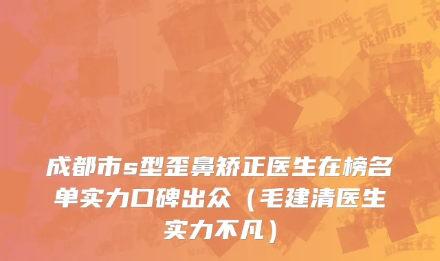 成都市s型歪鼻矫正医生在榜名单实力口碑出众（毛建清医生实力不凡）