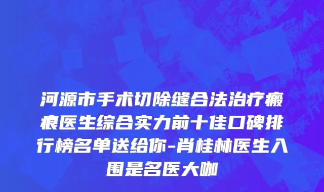 河源市手术切除缝合法治疗瘢痕医生综合实力前十佳口碑排行榜名单送给你-肖桂林医生入围是名医大咖