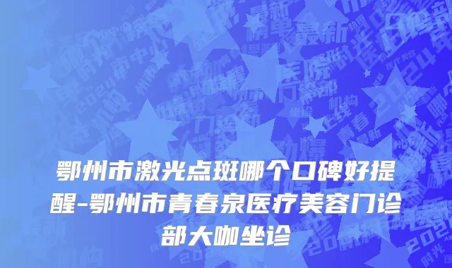 鄂州市激光点斑哪个口碑好提醒-鄂州市青春泉医疗美容门诊部大咖坐诊