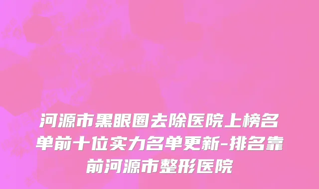 河源市黑眼圈去除医院上榜名单前十位实力名单更新-排名靠前河源市整形医院
