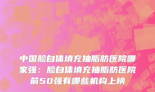 中国脸自体填充抽脂肪医院哪家强：脸自体填充抽脂肪医院前50强有哪些机构上榜
