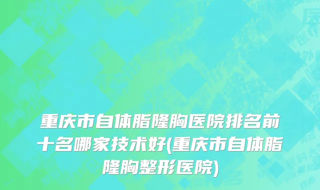重庆市自体脂隆胸医院排名前十名哪家技术好(重庆市自体脂隆胸整形医院)