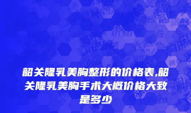 韶关隆乳美胸整形的价格表,韶关隆乳美胸手术大概价格大致是多少