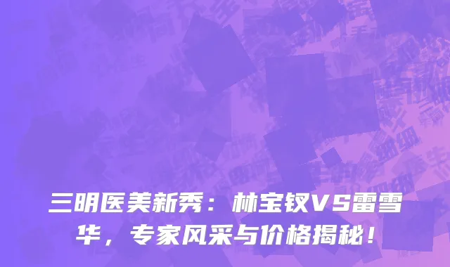 三明医美新秀:林宝钗VS雷雪华,专家风采与价格揭秘!