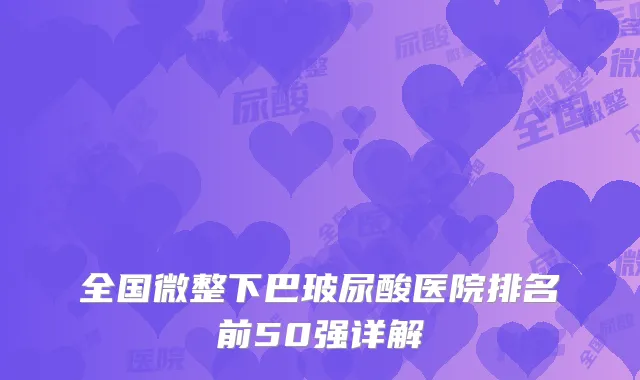 全国微整下巴玻尿酸医院排名前50强详解
