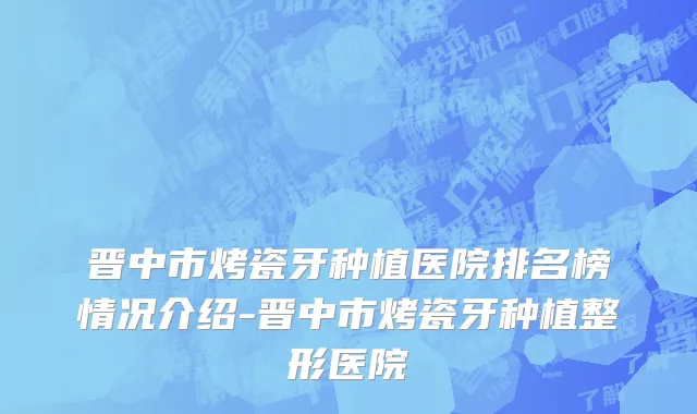 晋中市烤瓷牙种植医院排名榜情况介绍-晋中市烤瓷牙种植整形医院