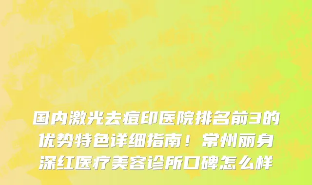 国内激光去痘印医院排名前3的优势特色详细指南！常州丽身深红医疗美容诊所口碑怎么样
