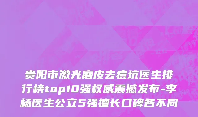 贵阳市激光磨皮去痘坑医生排行榜top10强权威震撼发布-李杨医生公立5强擅长口碑各不同