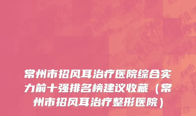 常州市招风耳治疗医院综合实力前十强排名榜建议收藏（常州市招风耳治疗整形医院）