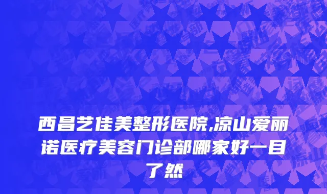 西昌艺佳美整形医院,凉山爱丽诺医疗美容门诊部哪家好一目了然
