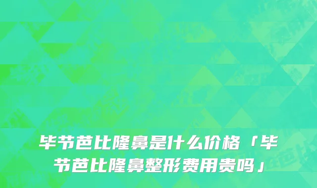 毕节芭比隆鼻是什么价格「毕节芭比隆鼻整形费用贵吗」