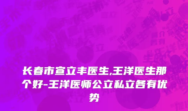 长春市宣立丰医生,王洋医生那个好-王洋医师公立私立各有优势