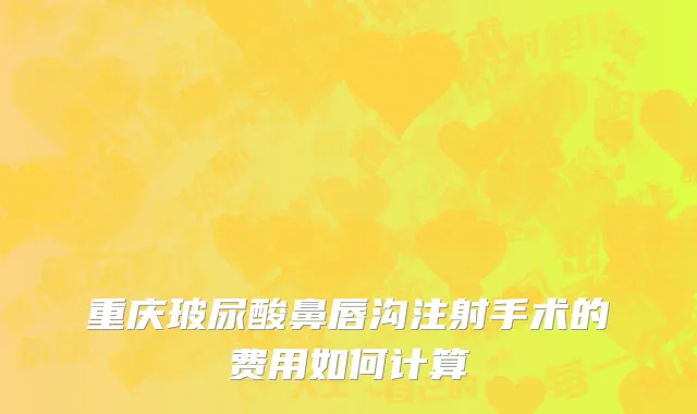 重庆玻尿酸鼻唇沟注射手术的费用如何计算
