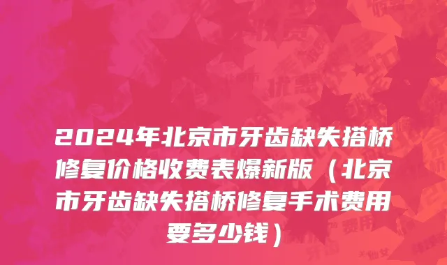 2024年北京市牙齿缺失搭桥修复价格收费表爆新版（北京市牙齿缺失搭桥修复手术费用要多少钱）