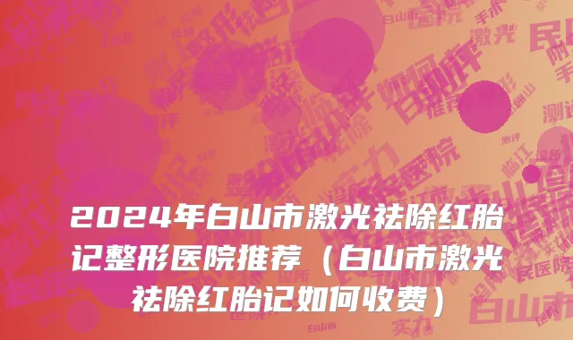 2024年白山市激光祛除红胎记整形医院推荐（白山市激光祛除红胎记如何收费）