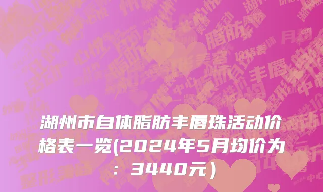 湖州市自体脂肪丰唇珠活动价格表一览(2024年5月均价为：3440元）