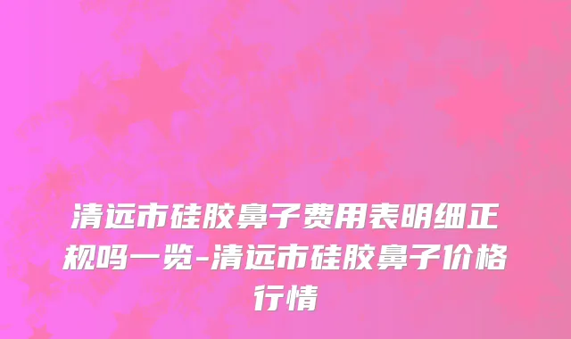 清远市硅胶鼻子费用表明细正规吗一览-清远市硅胶鼻子价格行情