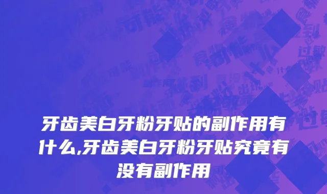 牙齿美白牙粉牙贴的副作用有什么,牙齿美白牙粉牙贴究竟有没有副作用