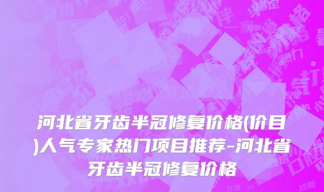 河北省牙齿半冠修复价格(价目)人气专家热门项目推荐-河北省牙齿半冠修复价格