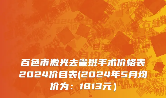 百色市激光去雀斑手术价格表2024价目表(2024年5月均价为：1813元）