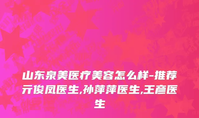 山东泉美医疗美容怎么样-推荐亓俊凤医生,孙萍萍医生,王彦医生