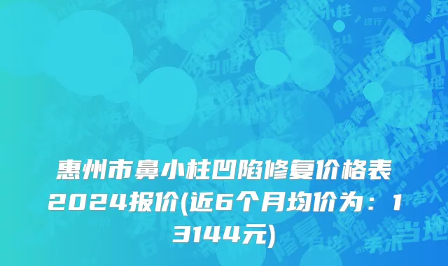 惠州市鼻小柱凹陷修复价格表2024报价(近6个月均价为：13144元)
