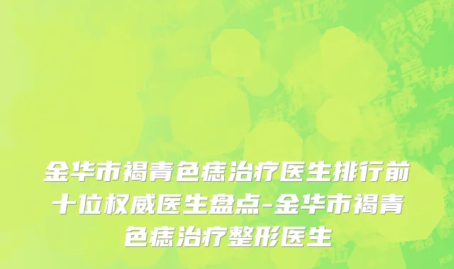 金华市褐青色痣治疗医生排行前十位权威医生盘点-金华市褐青色痣治疗整形医生