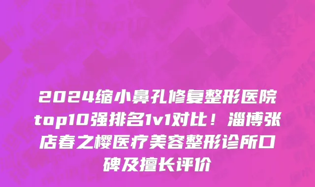 2024缩小鼻孔修复整形医院top10强排名1v1对比！淄博张店春之樱医疗美容整形诊所口碑及擅长评价