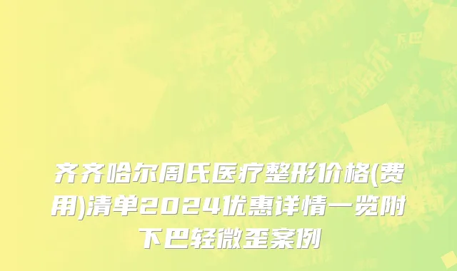 齐齐哈尔周氏医疗整形价格(费用)清单2024优惠详情一览附下巴轻微歪案例