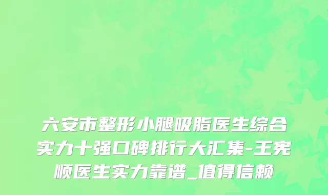 六安市整形小腿吸脂医生综合实力十强口碑排行大汇集-王宪顺医生实力靠谱_值得信赖