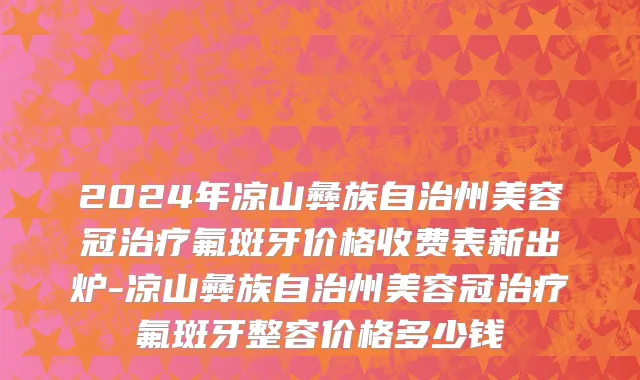 2024年凉山彝族自治州美容冠治疗氟斑牙价格收费表新出炉-凉山彝族自治州美容冠治疗氟斑牙整容价格多少钱