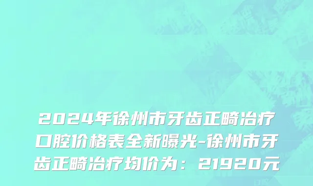 2024年徐州市牙齿正畸冶疗口腔价格表全新曝光-徐州市牙齿正畸冶疗均价为：21920元