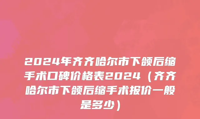 2024年齐齐哈尔市下颌后缩手术口碑价格表2024（齐齐哈尔市下颌后缩手术报价一般是多少）