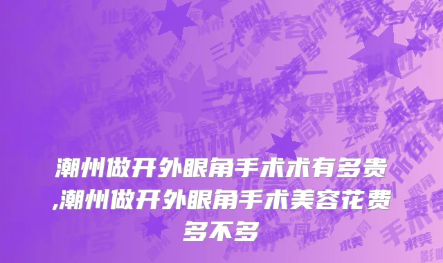 潮州做开外眼角手术术有多贵,潮州做开外眼角手术美容花费多不多